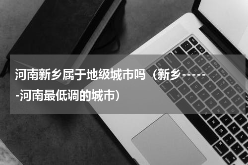 河南新乡属于地级城市吗（新乡------河南最低调的城市）