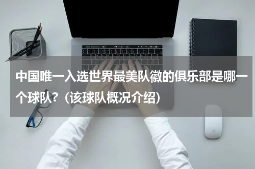 中国唯一入选世界最美队徽的俱乐部是哪一个球队?（该球队概况介绍）