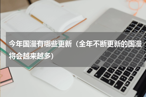 今年国漫有哪些更新（全年不断更新的国漫将会越来越多）