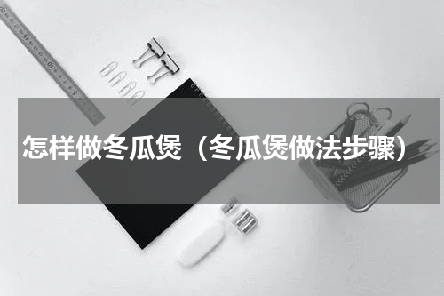 怎样做冬瓜煲（冬瓜煲做法步骤）