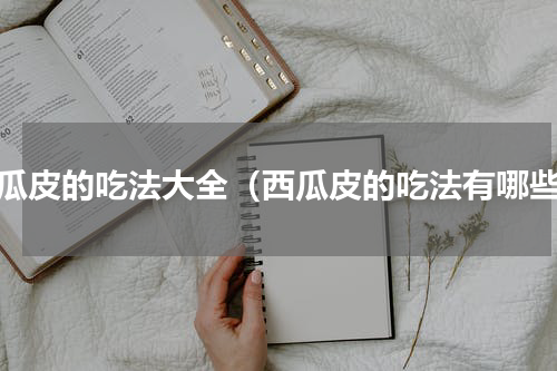 西瓜皮的吃法大全（西瓜皮的吃法有哪些）