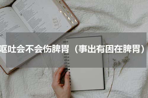 呕吐会不会伤脾胃（事出有因在脾胃）