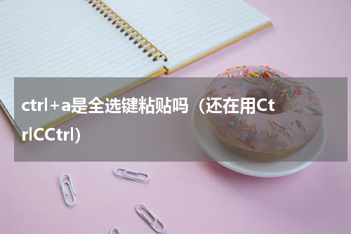 ctrl+a是全选键粘贴吗（还在用CtrlCCtrl）