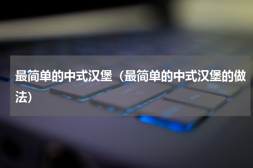 最简单的中式汉堡（最简单的中式汉堡的做法）