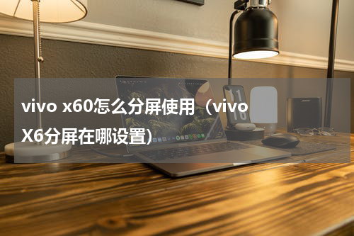 vivo x60怎么分屏使用（vivoX6分屏在哪设置）