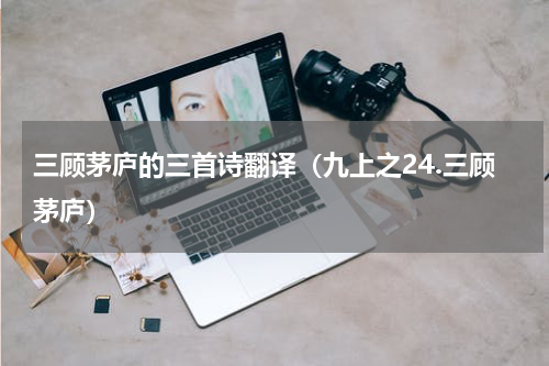 三顾茅庐的三首诗翻译（九上之24.三顾茅庐）
