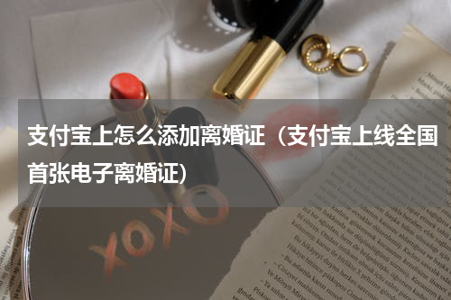 支付宝上怎么添加离婚证（支付宝上线全国首张电子离婚证）