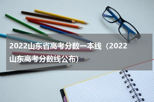 2022山东省高考分数一本线（2022山东高考分数线公布）