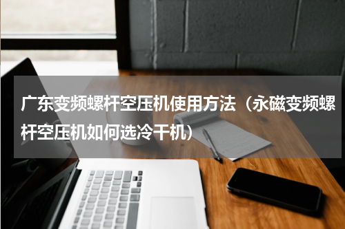 广东变频螺杆空压机使用方法（永磁变频螺杆空压机如何选冷干机）