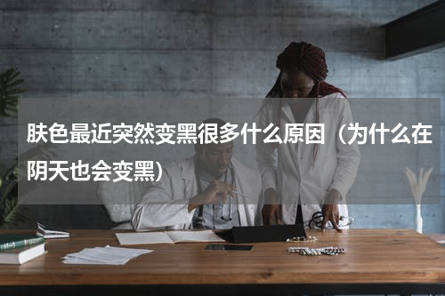 肤色最近突然变黑很多什么原因（为什么在阴天也会变黑）
