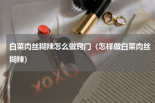 白菜肉丝糊辣怎么做窍门（怎样做白菜肉丝糊辣）