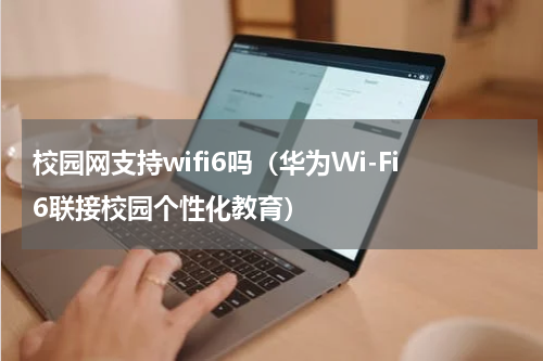 校园网支持wifi6吗（华为Wi-Fi6联接校园个性化教育）