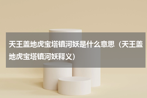 天王盖地虎宝塔镇河妖是什么意思（天王盖地虎宝塔镇河妖释义）