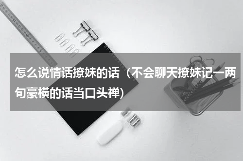 怎么说情话撩妹的话（不会聊天撩妹记一两句豪橫的话当口头禅）