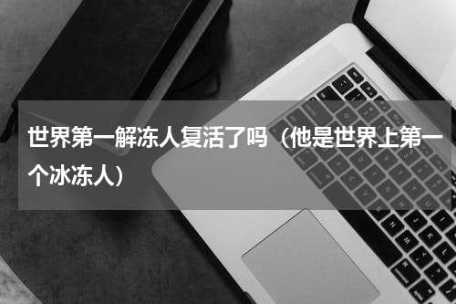 世界第一解冻人复活了吗（他是世界上第一个冰冻人）