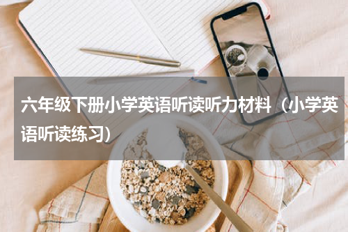 六年级下册小学英语听读听力材料（小学英语听读练习）
