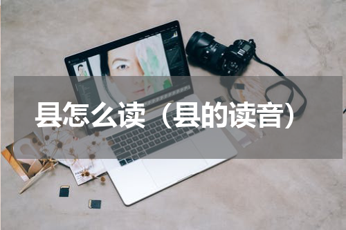 县怎么读（县的读音）