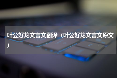 叶公好龙文言文翻译（叶公好龙文言文原文）