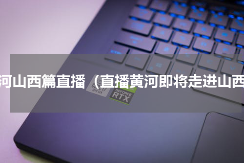 黄河山西篇直播（直播黄河即将走进山西）