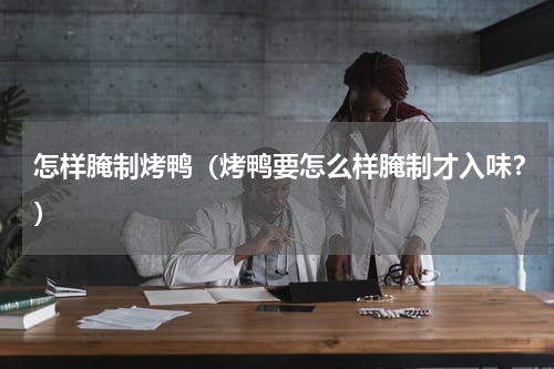 怎样腌制烤鸭（烤鸭要怎么样腌制才入味？）