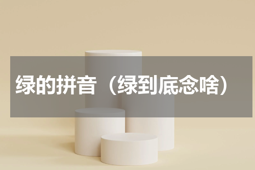 绿的拼音（绿到底念啥）