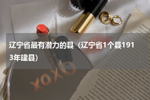 辽宁省最有潜力的县（辽宁省1个县1913年建县）