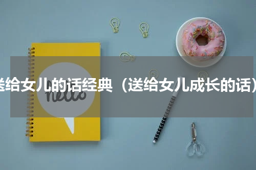 送给女儿的话经典（送给女儿成长的话）