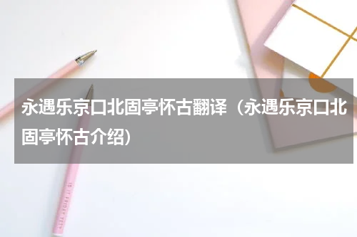 永遇乐京口北固亭怀古翻译（永遇乐京口北固亭怀古介绍）
