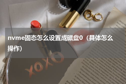 nvme固态怎么设置成磁盘0（具体怎么操作）