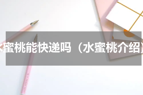 水蜜桃能快递吗（水蜜桃介绍）