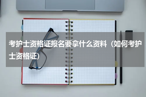 考护士资格证报名要拿什么资料（如何考护士资格证）