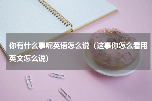 你有什么事呢英语怎么说（这事你怎么看用英文怎么说）