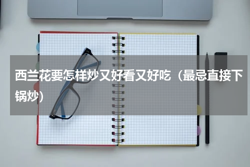 西兰花要怎样炒又好看又好吃（最忌直接下锅炒）