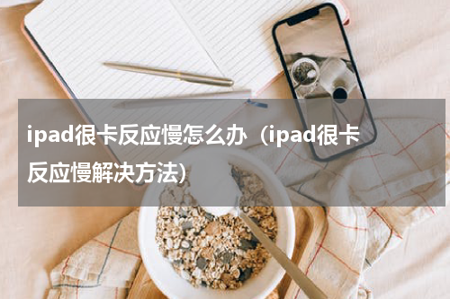 ipad很卡反应慢怎么办（ipad很卡反应慢解决方法）
