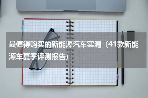 最值得购买的新能源汽车实测（41款新能源车夏季评测报告）