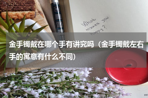 金手镯戴在哪个手有讲究吗（金手镯戴左右手的寓意有什么不同）