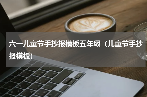 六一儿童节手抄报模板五年级（儿童节手抄报模板）