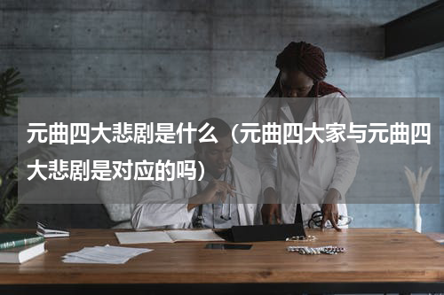 元曲四大悲剧是什么（元曲四大家与元曲四大悲剧是对应的吗）