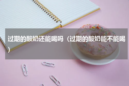 过期的酸奶还能喝吗（过期的酸奶能不能喝）