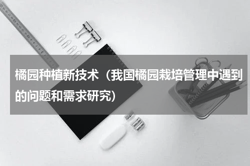 橘园种植新技术（我国橘园栽培管理中遇到的问题和需求研究）
