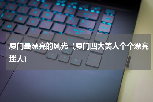 厦门最漂亮的风光（厦门四大美人个个漂亮迷人）