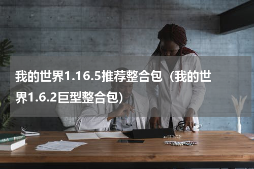 我的世界1.16.5推荐整合包（我的世界1.6.2巨型整合包）