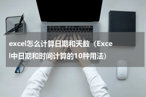 excel怎么计算日期和天数（Excel中日期和时间计算的10种用法）
