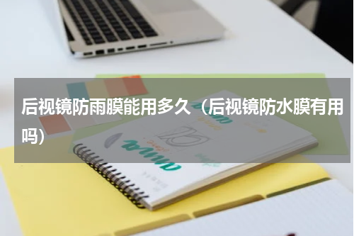 后视镜防雨膜能用多久（后视镜防水膜有用吗）