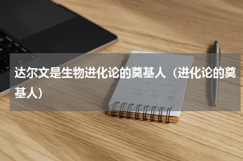 达尔文是生物进化论的奠基人（进化论的奠基人）
