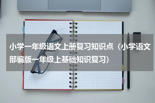 小学一年级语文上册复习知识点（小学语文部编版一年级上基础知识复习）
