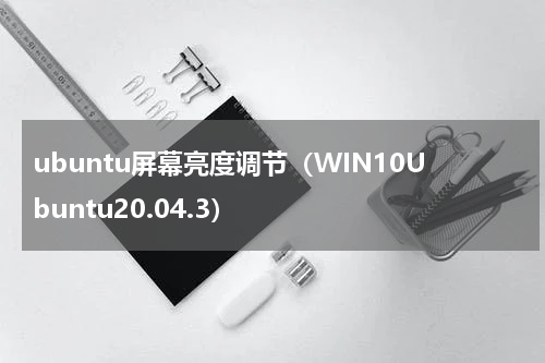 ubuntu屏幕亮度调节（WIN10Ubuntu20.04.3）