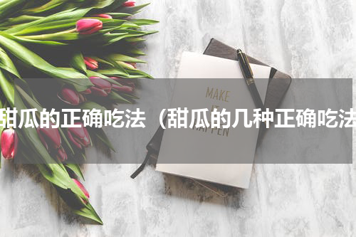 吃甜瓜的正确吃法（甜瓜的几种正确吃法）