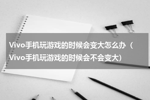 Vivo手机玩游戏的时候会变大怎么办（Vivo手机玩游戏的时候会不会变大）