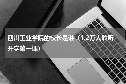 四川工业学院的校长是谁（1.2万人聆听开学第一课）